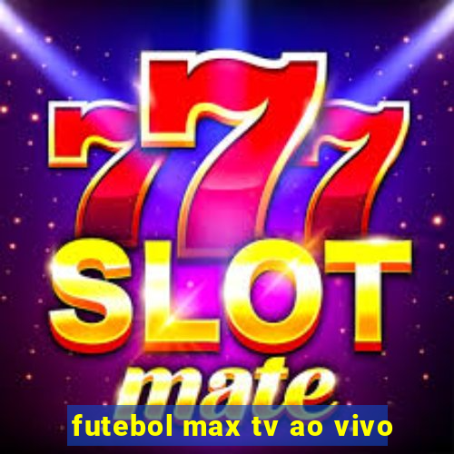 futebol max tv ao vivo