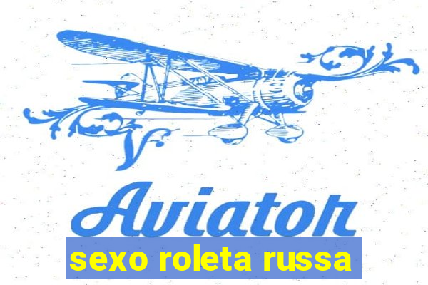 sexo roleta russa