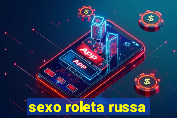 sexo roleta russa