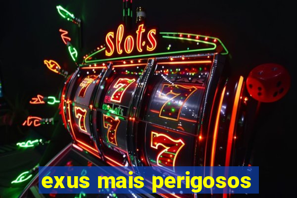 exus mais perigosos