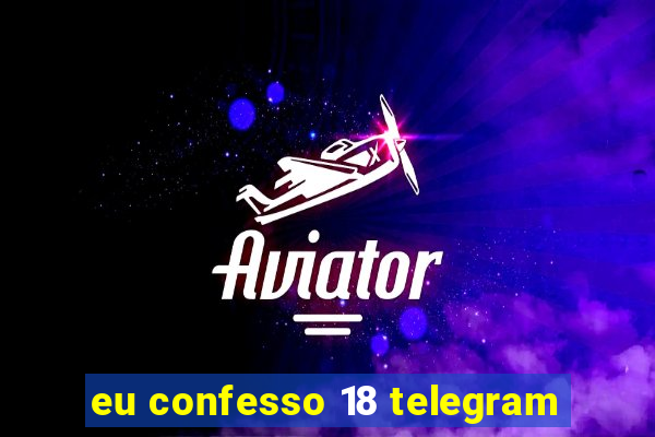 eu confesso 18 telegram