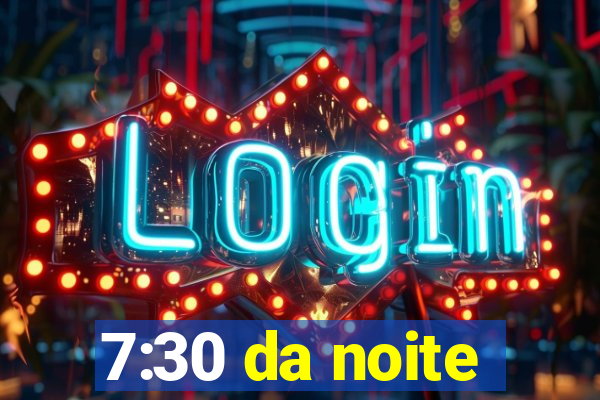 7:30 da noite