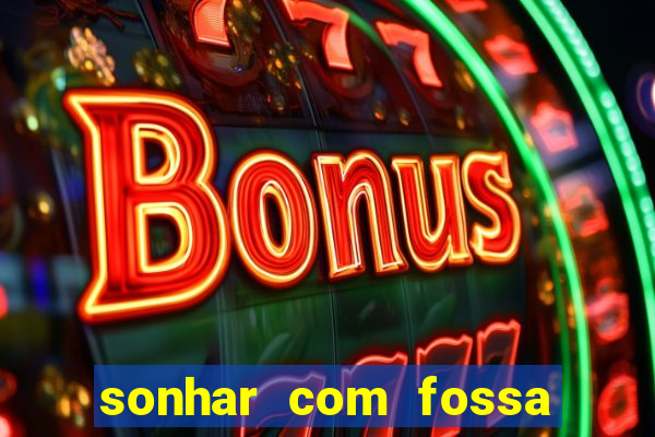 sonhar com fossa de fezes cheia