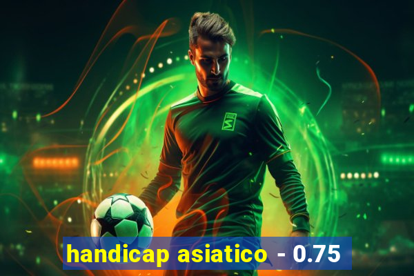 handicap asiatico - 0.75