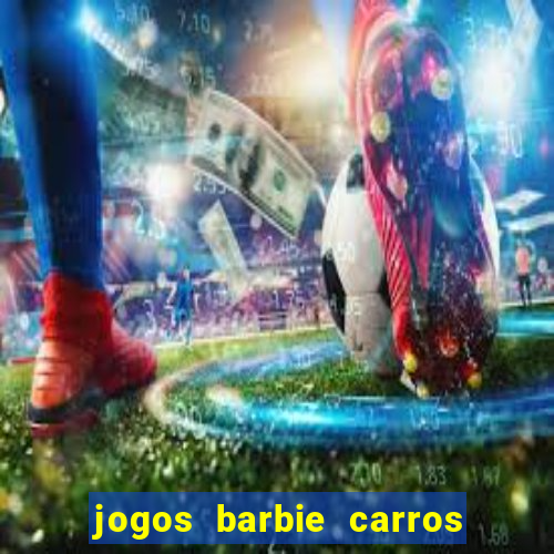 jogos barbie carros suas amigas