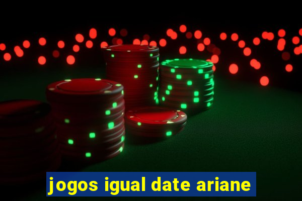 jogos igual date ariane