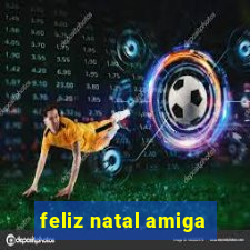 feliz natal amiga