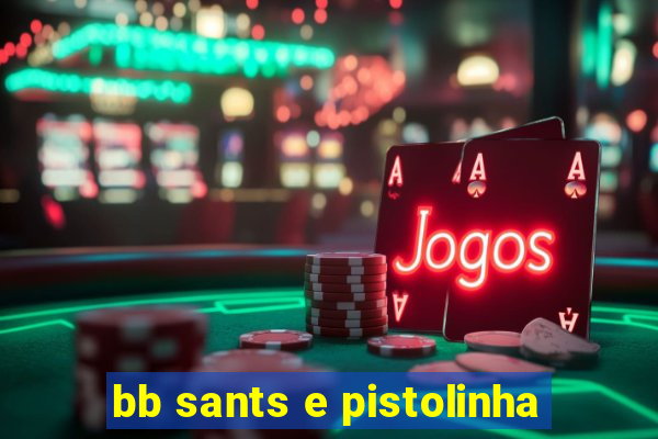 bb sants e pistolinha