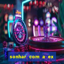 sonhar com a ex do meu marido jogo do bicho