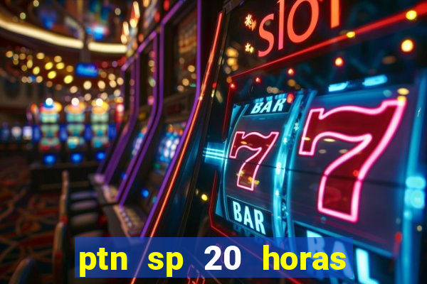 ptn sp 20 horas de hoje