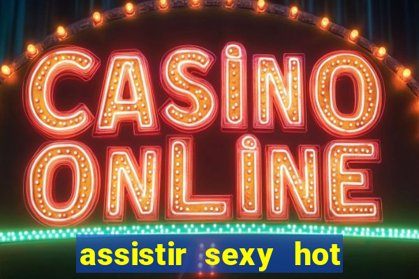 assistir sexy hot online gratis