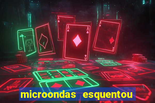 microondas esquentou demais e parou de funcionar