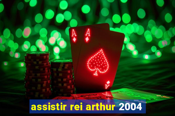 assistir rei arthur 2004