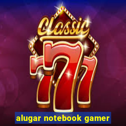 alugar notebook gamer