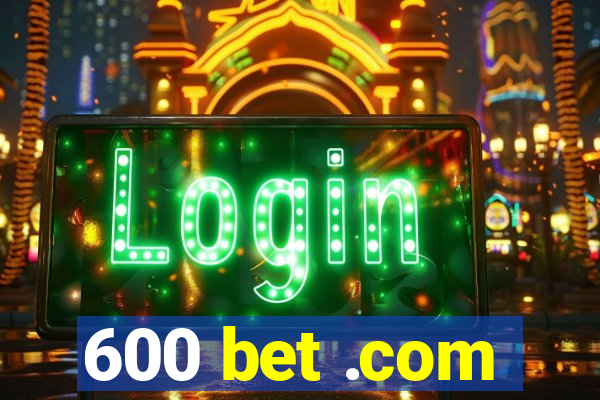 600 bet .com