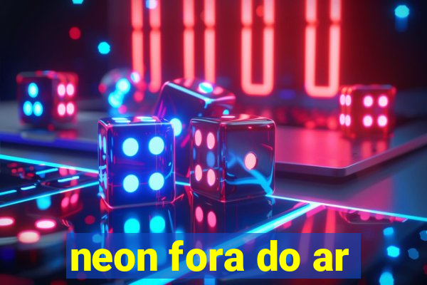 neon fora do ar