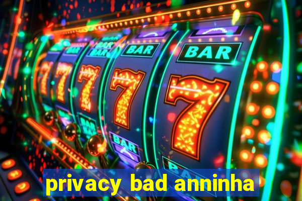 privacy bad anninha