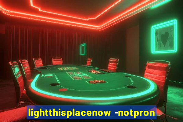 lightthisplacenow -notpron