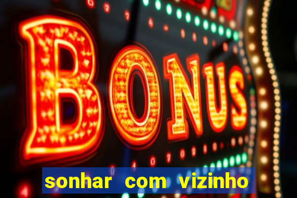 sonhar com vizinho jogo do bicho