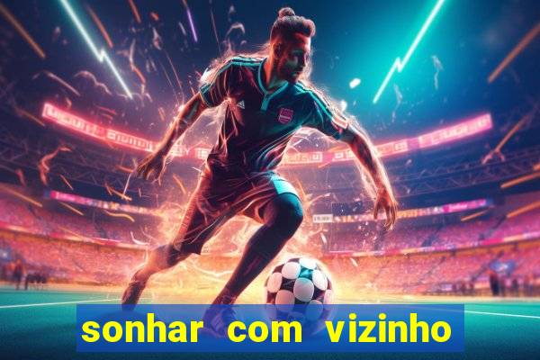 sonhar com vizinho jogo do bicho